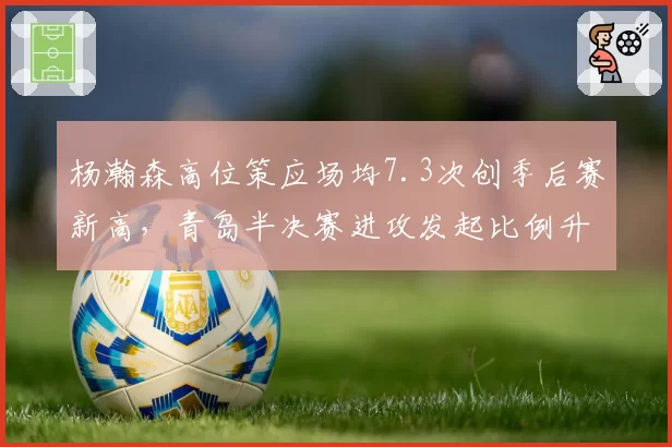 杨瀚森高位策应场均7.3次创季后赛新高，青岛半决赛进攻发起比例升至41%