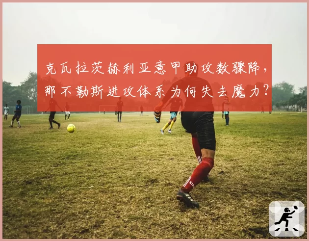 克瓦拉茨赫利亚意甲助攻数骤降，那不勒斯进攻体系为何失去魔力？