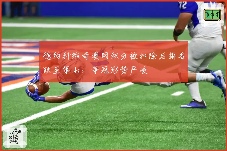 德约科维奇澳网积分被扣除后排名跌至第七，争冠形势严峻