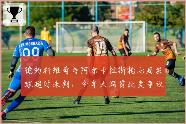 德约科维奇与阿尔卡拉斯抢七局发球超时未判，今年大满贯此类争议已发生4次