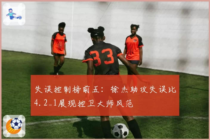 失误控制榜前五：徐杰助攻失误比4.2_1展现控卫大师风范