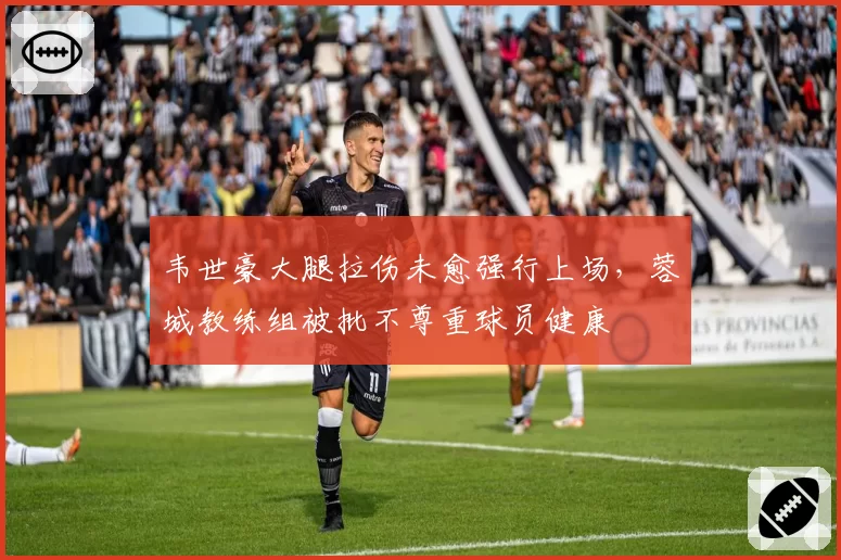 韦世豪大腿拉伤未愈强行上场，蓉城教练组被批不尊重球员健康