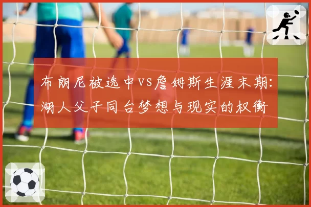 布朗尼被选中vs詹姆斯生涯末期：湖人父子同台梦想与现实的权衡