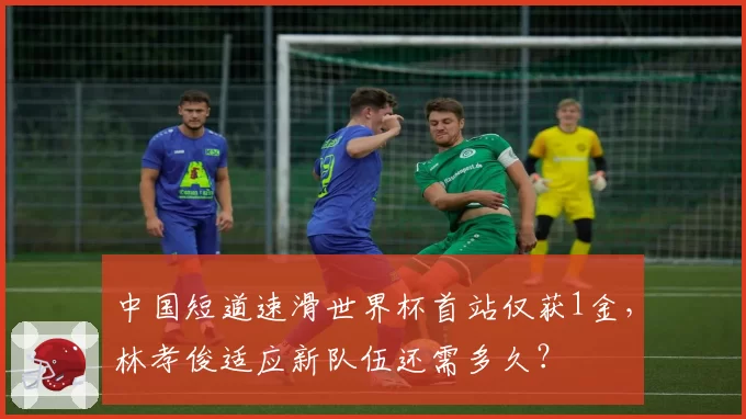 中国短道速滑世界杯首站仅获1金，林孝俊适应新队伍还需多久？