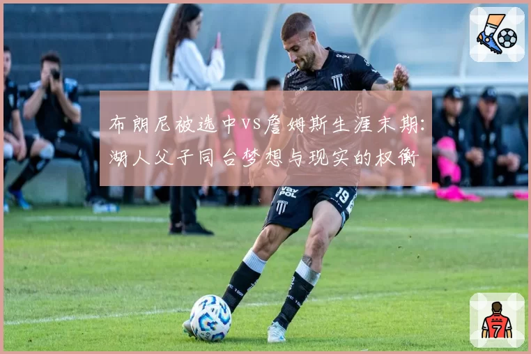 布朗尼被选中vs詹姆斯生涯末期：湖人父子同台梦想与现实的权衡