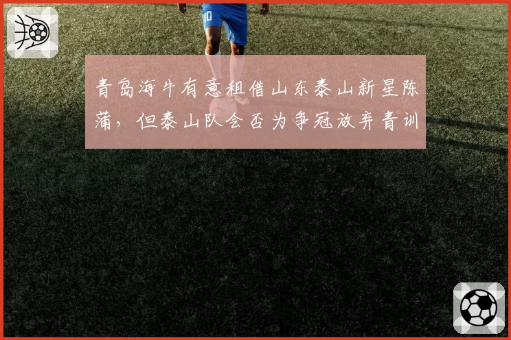 青岛海牛有意租借山东泰山新星陈蒲，但泰山队会否为争冠放弃青训成果？