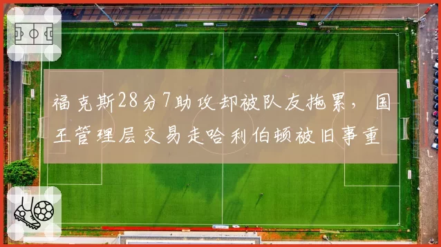 福克斯28分7助攻却被队友拖累,国王管理层交易走哈利伯顿被旧事重提