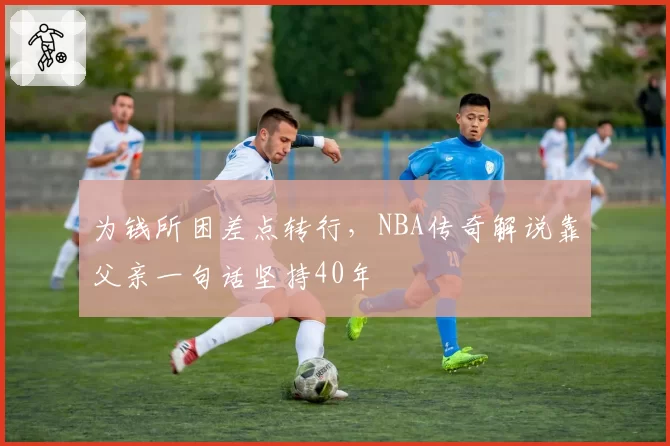 为钱所困差点转行,NBA传奇解说靠父亲一句话坚持40年