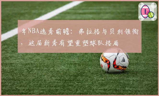 年NBA选秀前瞻:弗拉格与贝利领衔,这届新秀有望重塑球队格局