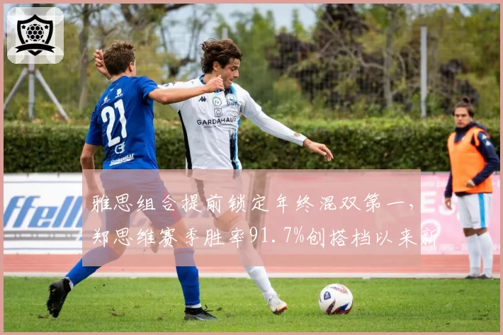 雅思组合提前锁定年终混双第一，郑思维赛季胜率91.7%创搭档以来新高