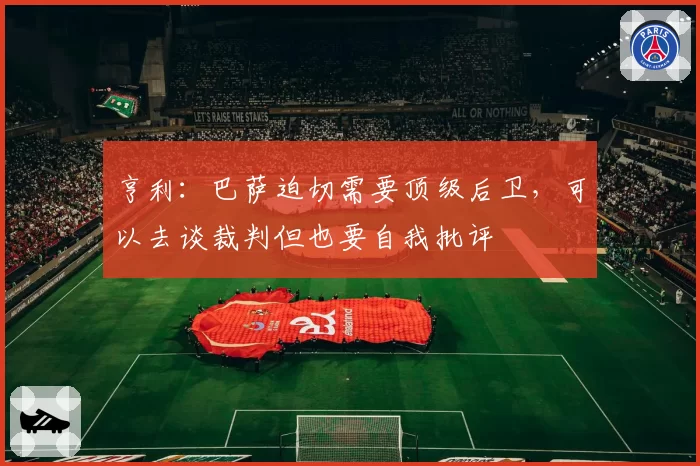 亨利：巴萨迫切需要顶级后卫，可以去谈裁判但也要自我批评