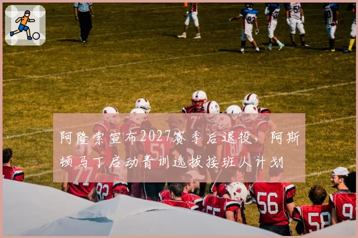 阿隆索宣布2027赛季后退役，阿斯顿马丁启动青训选拔接班人计划