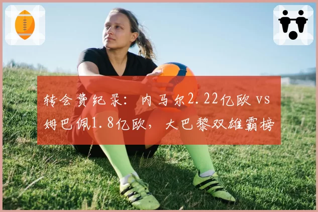 转会费纪录：内马尔2.22亿欧 vs 姆巴佩1.8亿欧，大巴黎双雄霸榜