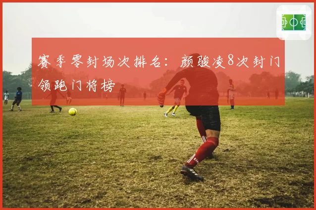 赛季零封场次排名：颜骏凌8次封门领跑门将榜