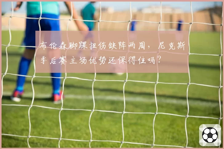 布伦森脚踝扭伤缺阵两周，尼克斯季后赛主场优势还保得住吗？
