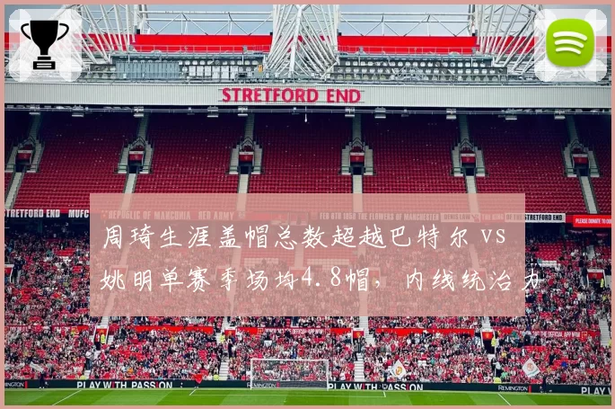 周琦生涯盖帽总数超越巴特尔 vs 姚明单赛季场均4.8帽,内线统治力时代对决