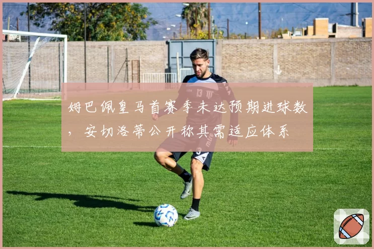 姆巴佩皇马首赛季未达预期进球数，安切洛蒂公开称其需适应体系