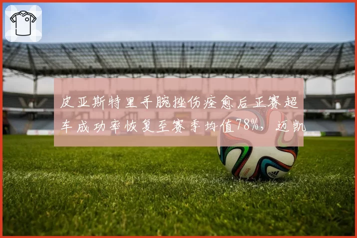 皮亚斯特里手腕挫伤痊愈后正赛超车成功率恢复至赛季均值78%，迈凯伦确认欧洲赛段出战