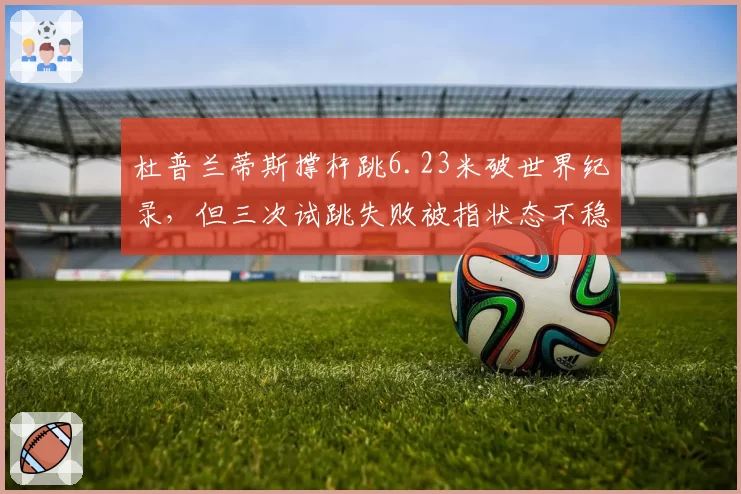 杜普兰蒂斯撑杆跳6.23米破世界纪录，但三次试跳失败被指状态不稳