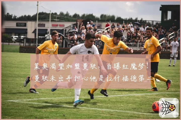 莱奥渴望加盟曼联,自曝红魔梦!曼联未出手担心他是拉什福德第二