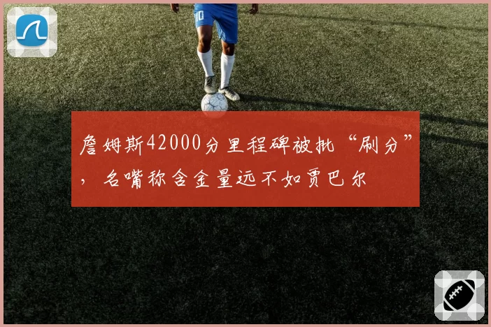 詹姆斯42000分里程碑被批“刷分”，名嘴称含金量远不如贾巴尔