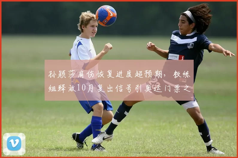 孙颖莎肩伤恢复进度超预期，教练组释放10月复出信号引奥运门票之争升温