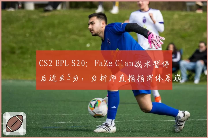 CS2 EPL S20：FaZe Clan战术暂停后连丢5分，分析师直指指挥体系崩盘