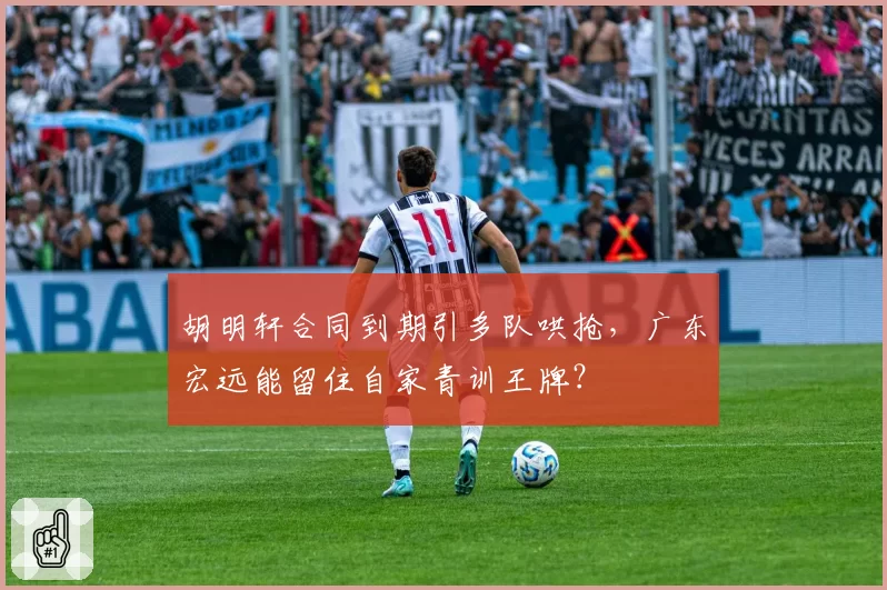 胡明轩合同到期引多队哄抢,广东宏远能留住自家青训王牌?