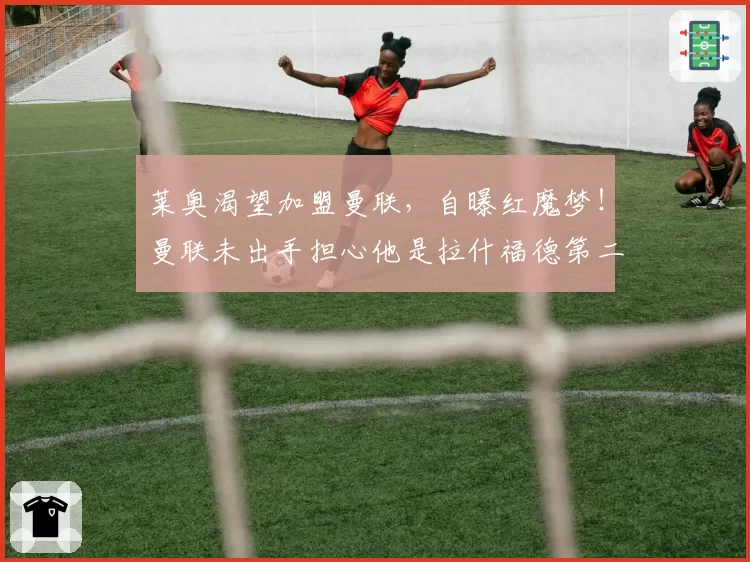 莱奥渴望加盟曼联,自曝红魔梦!曼联未出手担心他是拉什福德第二