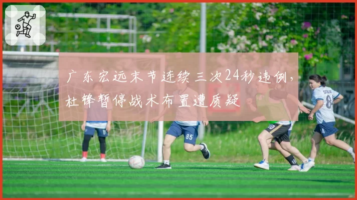 广东宏远末节连续三次24秒违例,杜锋暂停战术布置遭质疑