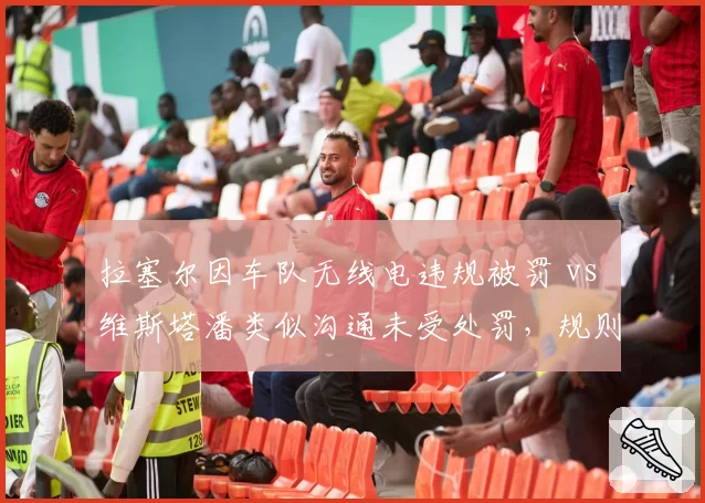 拉塞尔因车队无线电违规被罚 vs 维斯塔潘类似沟通未受处罚，规则执行不公
