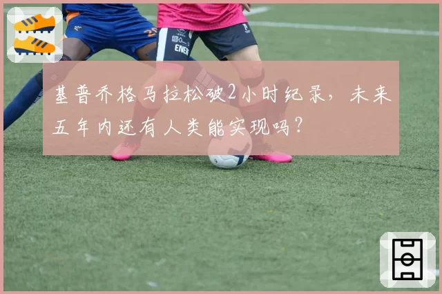 基普乔格马拉松破2小时纪录，未来五年内还有人类能实现吗？