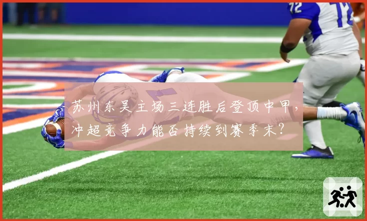 苏州东吴主场三连胜后登顶中甲，冲超竞争力能否持续到赛季末？