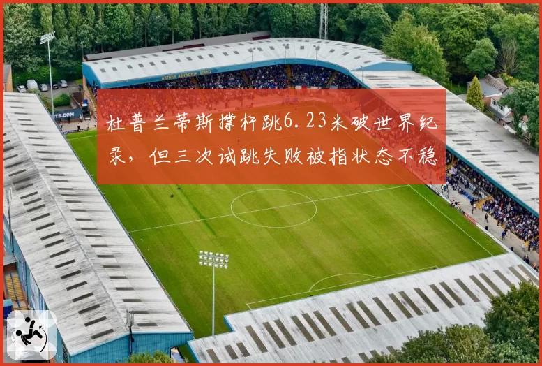 杜普兰蒂斯撑杆跳6.23米破世界纪录，但三次试跳失败被指状态不稳