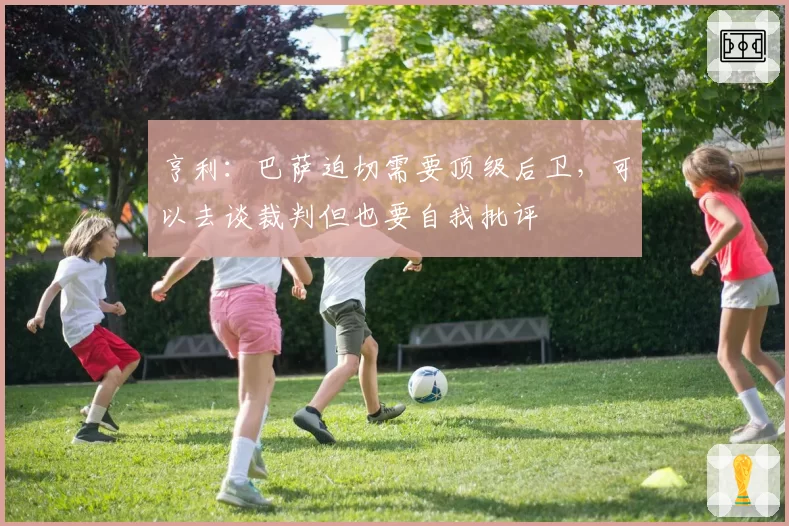 亨利：巴萨迫切需要顶级后卫，可以去谈裁判但也要自我批评