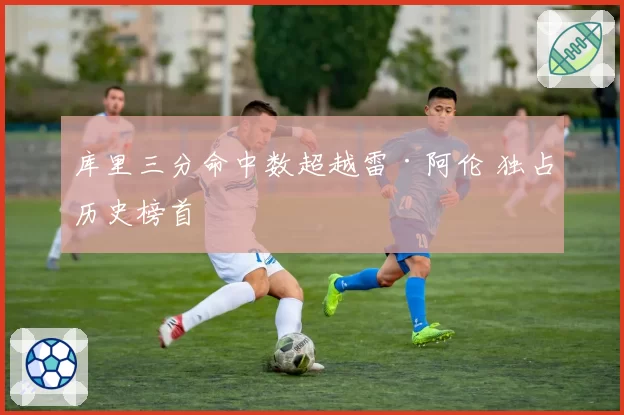 库里三分命中数超越雷·阿伦 独占历史榜首