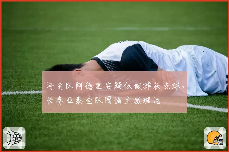 河南队阿德里安疑似假摔获点球，长春亚泰全队围堵主裁理论