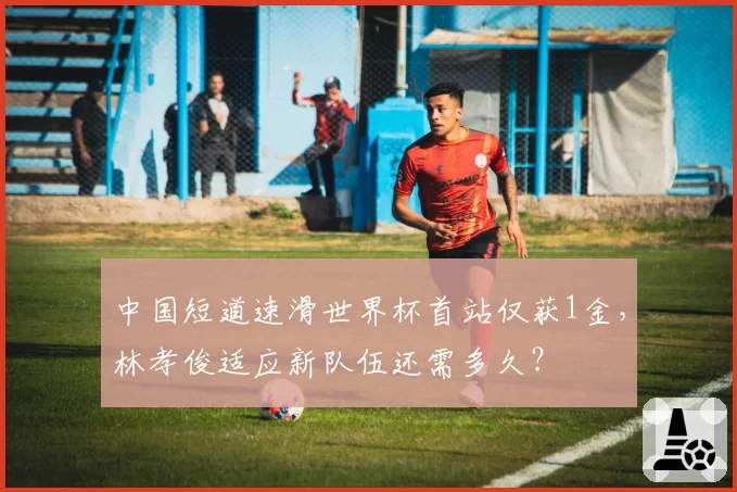 中国短道速滑世界杯首站仅获1金，林孝俊适应新队伍还需多久？