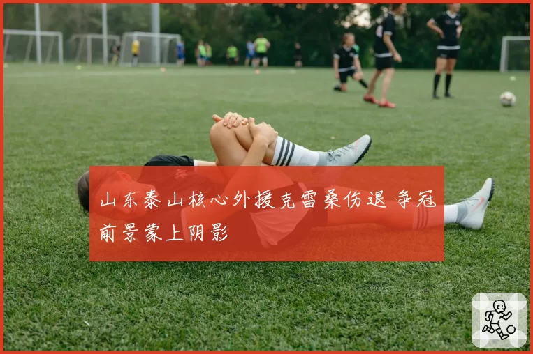 山东泰山核心外援克雷桑伤退 争冠前景蒙上阴影