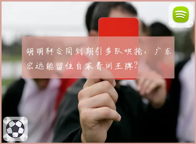 胡明轩合同到期引多队哄抢，广东宏远能留住自家青训王牌？