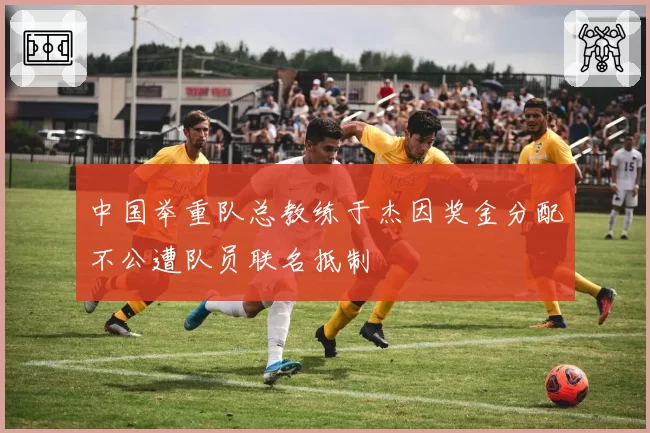 中国举重队总教练于杰因奖金分配不公遭队员联名抵制