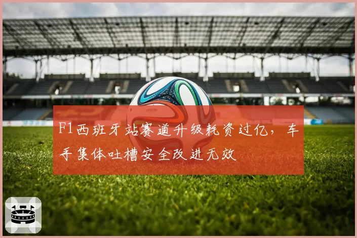 F1西班牙站赛道升级耗资过亿，车手集体吐槽安全改进无效