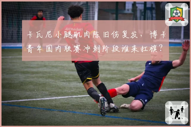 卡瓦尼小腿肌肉陈旧伤复发,博卡青年国内联赛冲刺阶段谁来扛旗?