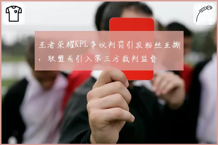 王者荣耀KPL争议判罚引发粉丝互撕,联盟或引入第三方裁判监督