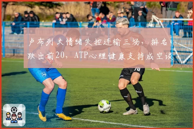卢布列夫情绪失控连输三场，排名跌出前20，ATP心理健康支持成空谈