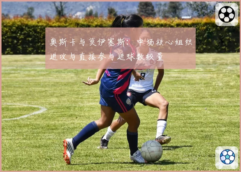 奥斯卡与莫伊塞斯：中场核心组织进攻与直接参与进球数较量