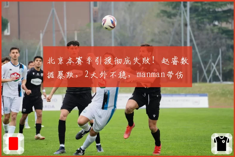 北京本赛季引援彻底失败！赵睿数据暴跌，2大外不稳，manman带伤