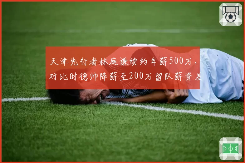 天津先行者林庭谦续约年薪500万，对比时德帅降薪至200万留队薪资差距三倍