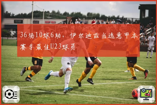 36场10球6助,伊尔迪兹当选意甲本赛季最佳U23球员