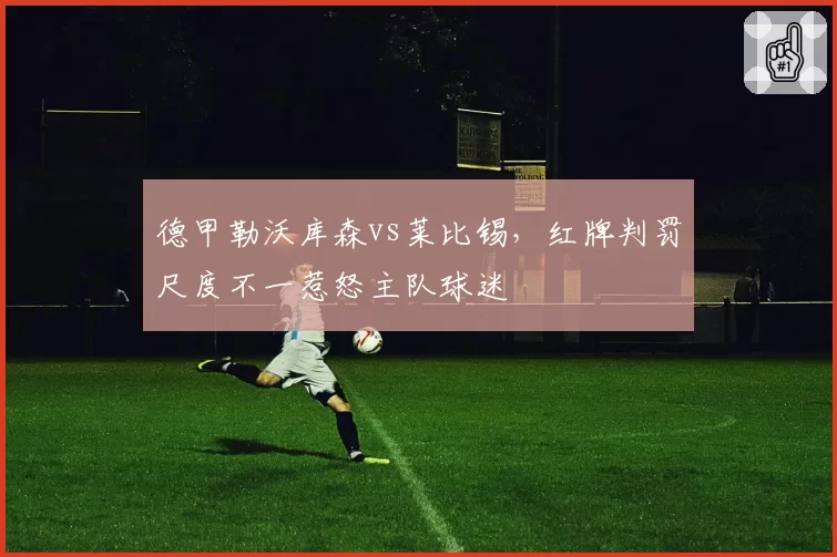德甲勒沃库森vs莱比锡，红牌判罚尺度不一惹怒主队球迷
